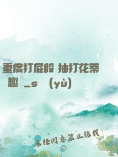 重度打屁股 抽打花蒂筆趣閣